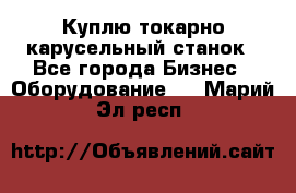 Куплю токарно-карусельный станок - Все города Бизнес » Оборудование   . Марий Эл респ.